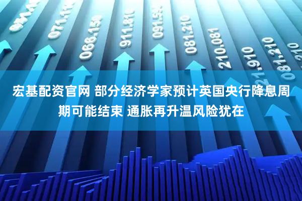 宏基配资官网 部分经济学家预计英国央行降息周期可能结束 通胀再升温风险犹在