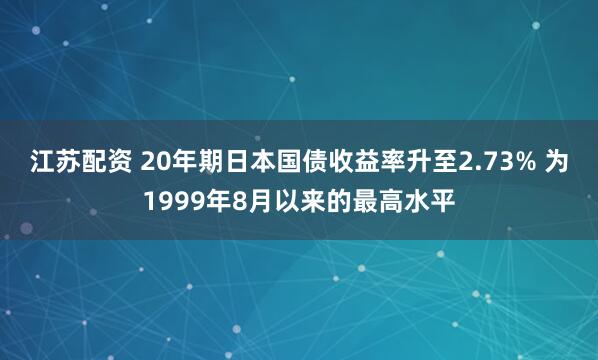 江苏配资 20年期日本国债收益率升至2.73% 为1999年8月以来的最高水平