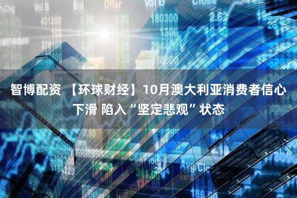 智博配资 【环球财经】10月澳大利亚消费者信心下滑 陷入“坚定悲观”状态
