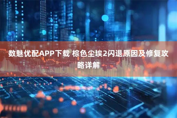 数魅优配APP下载 棕色尘埃2闪退原因及修复攻略详解
