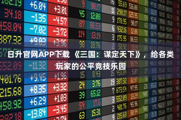 日升官网APP下载 《三国:谋定天下》,给各类玩家的公平竞技乐园