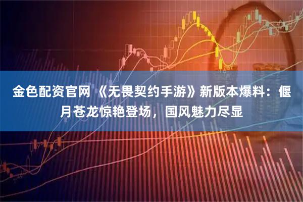 金色配资官网 《无畏契约手游》新版本爆料：偃月苍龙惊艳登场，国风魅力尽显