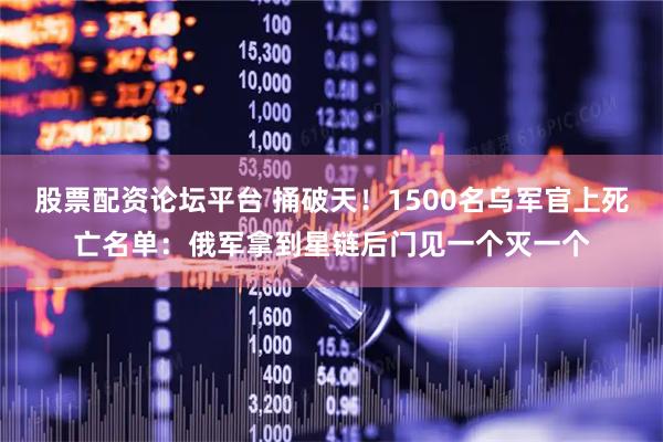股票配资论坛平台 捅破天！1500名乌军官上死亡名单：俄军拿到星链后门见一个灭一个