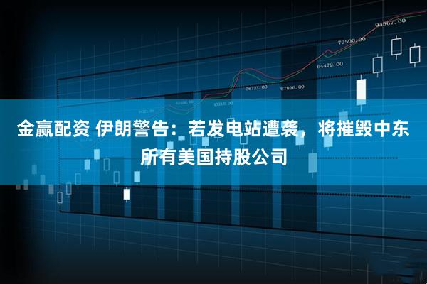金赢配资 伊朗警告:若发电站遭袭,将摧毁中东所有美国持股公司