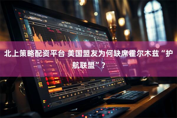 北上策略配资平台 美国盟友为何缺席霍尔木兹“护航联盟”？