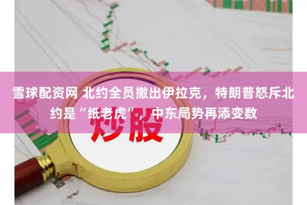 雪球配资网 北约全员撤出伊拉克，特朗普怒斥北约是“纸老虎”，中东局势再添变数