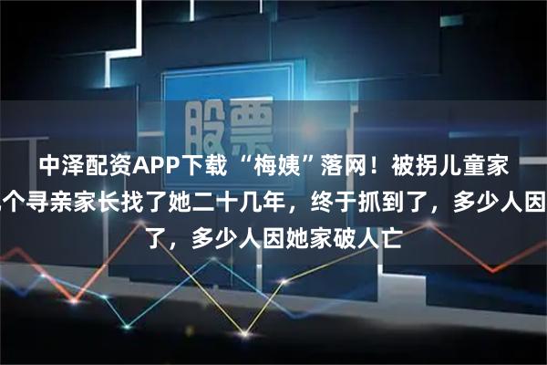 中泽配资APP下载 “梅姨”落网！被拐儿童家长：我们几个寻亲家长找了她二十几年，终于抓到了，多少人因她家破人亡