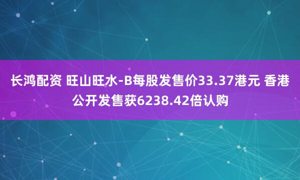 长鸿配资 旺山旺水-B每股发售价33.37港元 香港公开发售获6238.42倍认购
