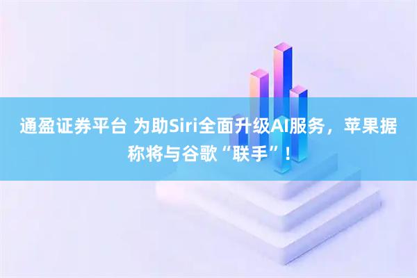 通盈证券平台 为助Siri全面升级AI服务，苹果据称将与谷歌“联手”！