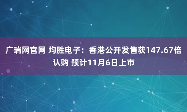 广瑞网官网 均胜电子:香港公开发售获147.67倍认购 预计11月6日上市
