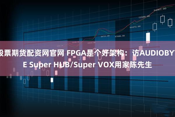 股票期货配资网官网 FPGA是个好架构：访AUDIOBYTE Super HUB/Super VOX用家陈先生