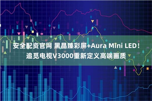 安全配资官网 黑晶臻彩屏+Aura Mini LED!追觅电视V3000重新定义高端画质
