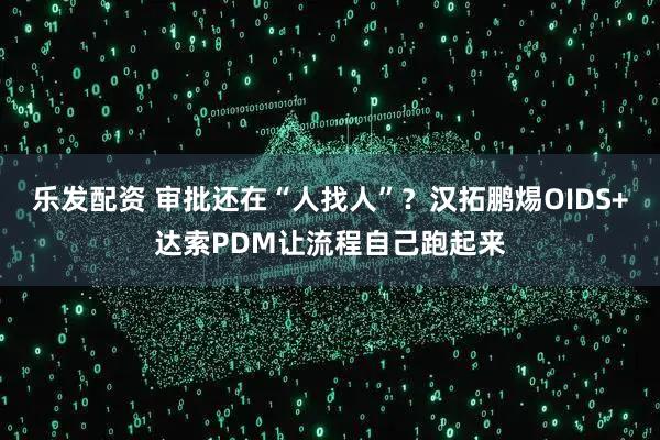 乐发配资 审批还在“人找人”?汉拓鹏焬OIDS+达索PDM让流程自己跑起来