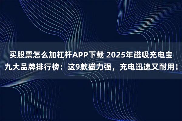 买股票怎么加杠杆APP下载 2025年磁吸充电宝九大品牌排行榜：这9款磁力强，充电迅速又耐用！