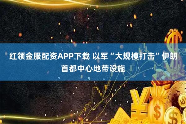 红领金服配资APP下载 以军“大规模打击”伊朗首都中心地带设施