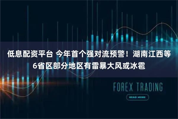 低息配资平台 今年首个强对流预警!湖南江西等6省区部分地区有雷暴大风或冰雹