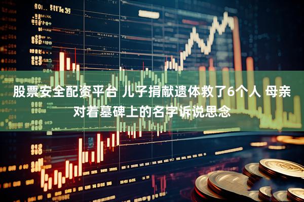 股票安全配资平台 儿子捐献遗体救了6个人 母亲对着墓碑上的名字诉说思念