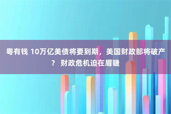 粤有钱 10万亿美债将要到期,美国财政部将破产? 财政危机迫在眉睫