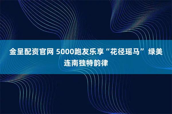 金呈配资官网 5000跑友乐享“花径瑶马” 绿美连南独特韵律
