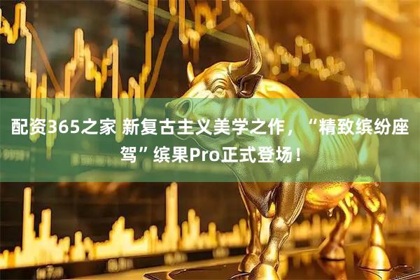 配资365之家 新复古主义美学之作,“精致缤纷座驾”缤果Pro正式登场!