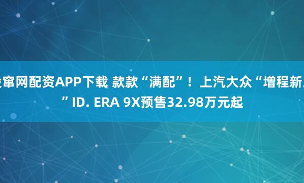股窜网配资APP下载 款款“满配”！上汽大众“增程新王”ID. ERA 9X预售32.98万元起