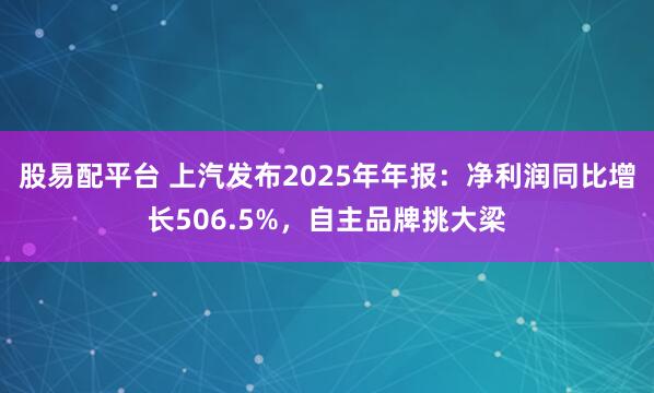 股易配平台 上汽发布2025年年报：净利润同比增长506.5%，自主品牌挑大梁