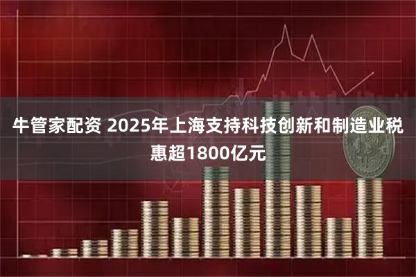 牛管家配资 2025年上海支持科技创新和制造业税惠超1800亿元