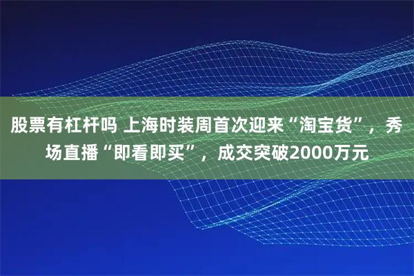 股票有杠杆吗 上海时装周首次迎来“淘宝货”，秀场直播“即看即买”，成交突破2000万元