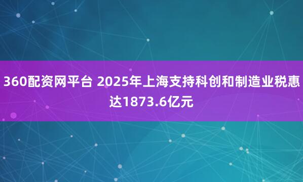 360配资网平台 2025年上海支持科创和制造业税惠达1873.6亿元