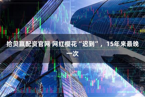 拾贝赢配资官网 网红樱花“迟到”，15年来最晚一次