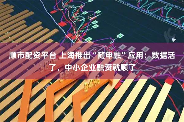 顺市配资平台 上海推出“随申融”应用：数据活了，中小企业融资就顺了