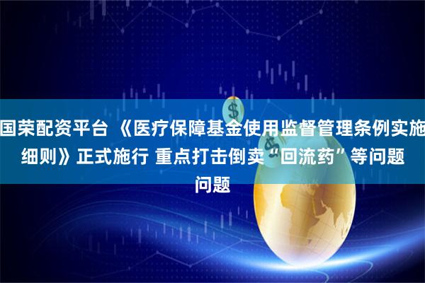 国荣配资平台 《医疗保障基金使用监督管理条例实施细则》正式施行 重点打击倒卖“回流药”等问题