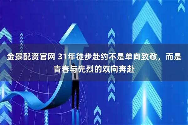 金景配资官网 31年徒步赴约不是单向致敬,而是青春与先烈的双向奔赴