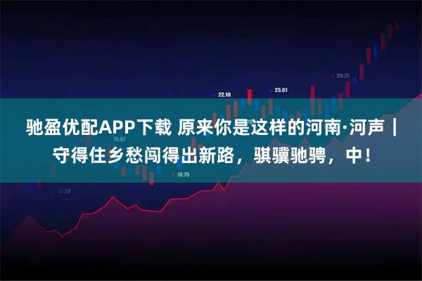 驰盈优配APP下载 原来你是这样的河南·河声|守得住乡愁闯得出新路,骐骥驰骋,中!