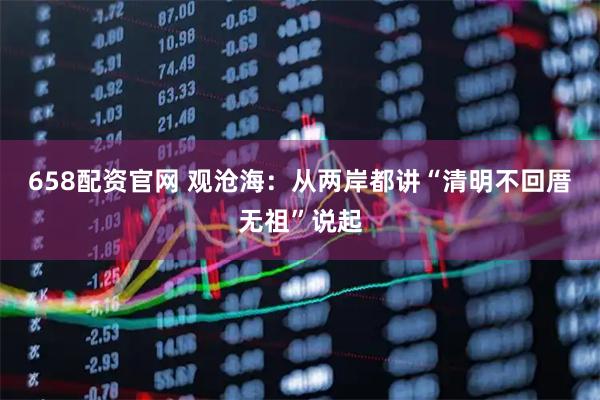 658配资官网 观沧海：从两岸都讲“清明不回厝无祖”说起