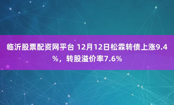 临沂股票配资网平台 12月12日松霖转债上涨9.4%,转股溢价率7.6%