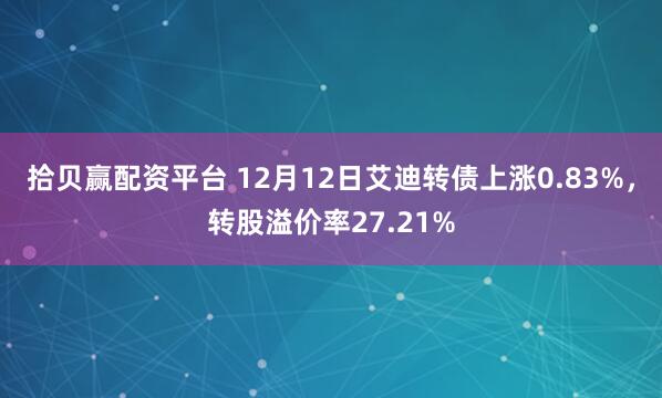 拾贝赢配资平台 12月12日艾迪转债上涨0.83%,转股溢价率27.21%