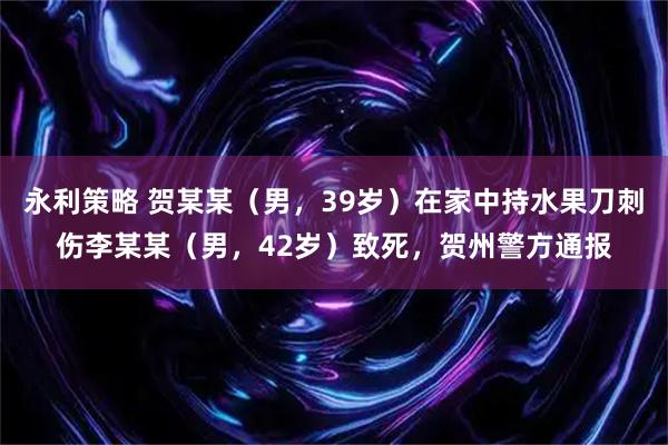 永利策略 贺某某（男，39岁）在家中持水果刀刺伤李某某（男，42岁）致死，贺州警方通报