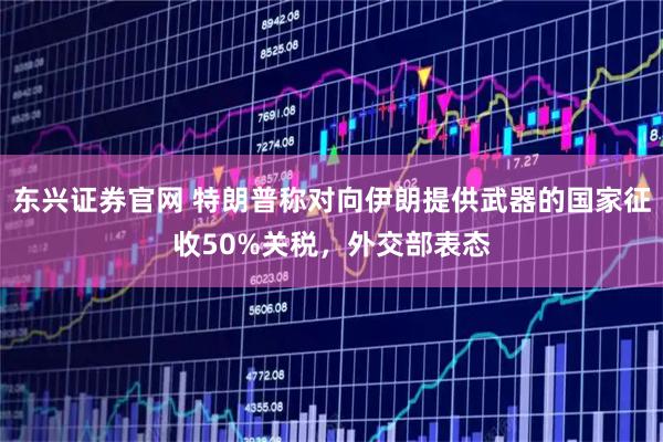 东兴证券官网 特朗普称对向伊朗提供武器的国家征收50%关税，外交部表态