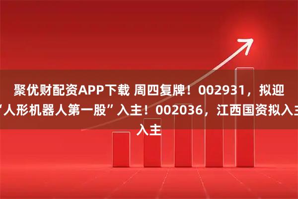 聚优财配资APP下载 周四复牌！002931，拟迎“人形机器人第一股”入主！002036，江西国资拟入主
