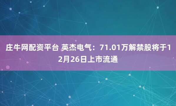 庄牛网配资平台 英杰电气：71.01万解禁股将于12月26日上市流通