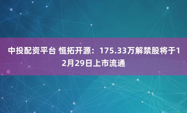 中投配资平台 恒拓开源：175.33万解禁股将于12月29日上市流通