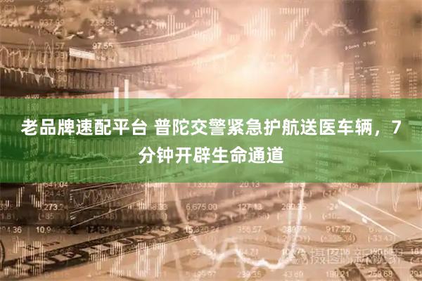老品牌速配平台 普陀交警紧急护航送医车辆，7分钟开辟生命通道