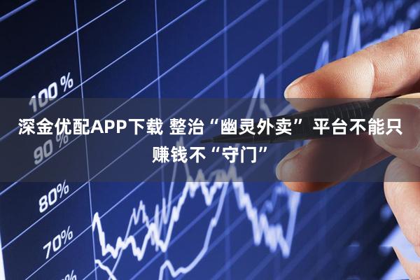 深金优配APP下载 整治“幽灵外卖” 平台不能只赚钱不“守门”