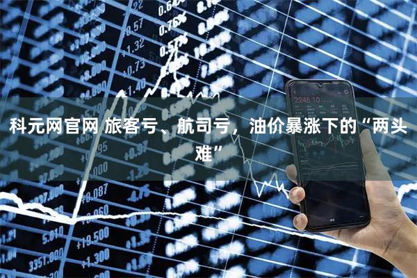 科元网官网 旅客亏、航司亏，油价暴涨下的“两头难”