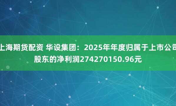 上海期货配资 华设集团：2025年年度归属于上市公司股东的净利润274270150.96元