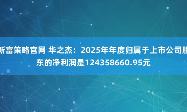 新富策略官网 华之杰：2025年年度归属于上市公司股东的净利润是124358660.95元