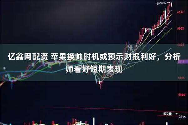亿鑫网配资 苹果换帅时机或预示财报利好，分析师看好短期表现