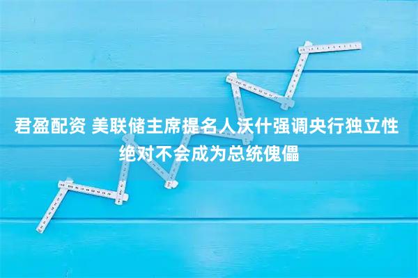 君盈配资 美联储主席提名人沃什强调央行独立性 绝对不会成为总统傀儡