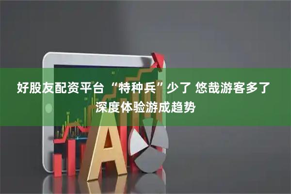 好股友配资平台 “特种兵”少了 悠哉游客多了 深度体验游成趋势